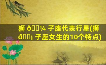 狮 🌼 子座代表行星(狮 🐡 子座女生的10个特点)